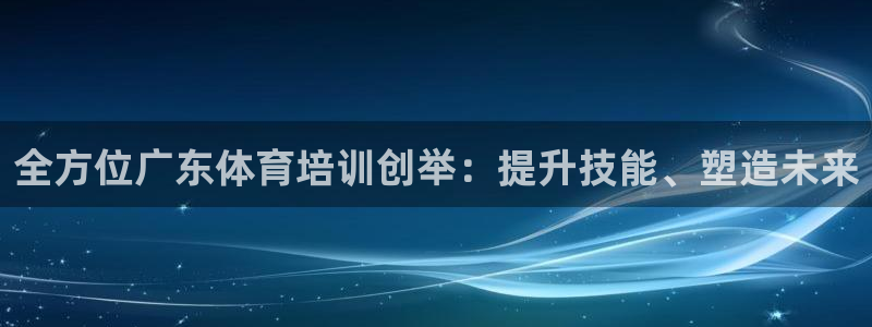 耀世歌曲：全方位广东体育培训创举：提升技能、塑造未来