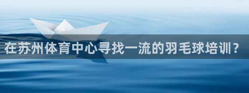 耀世娱乐总代理电话：在苏州体育中心寻找一流的羽毛球培